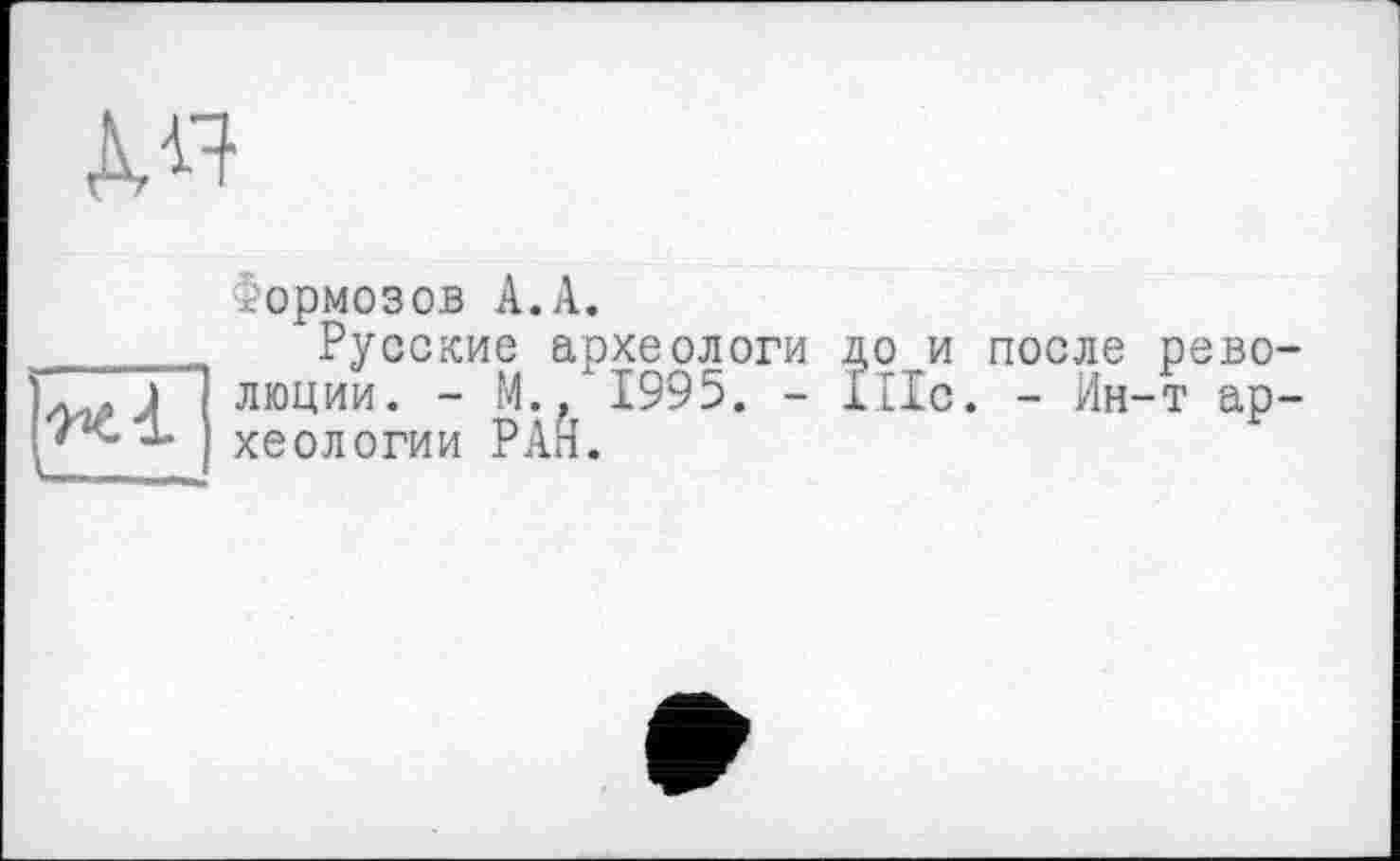 ﻿
Формозов А.А.
_______ Русские археологи до и после
л.,) люции. - М., 1995. - И1с. - Ин
1 хеологии РАЙ.
рево-т ар-